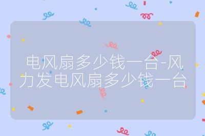 電風(fēng)扇多少錢(qián)一臺(tái)-風(fēng)力發(fā)電風(fēng)扇多少錢(qián)一臺(tái)