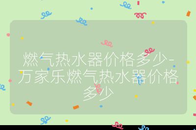 燃氣熱水器價格多少-萬家樂燃氣熱水器價格多少