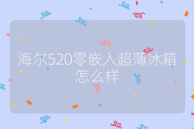 海爾520零嵌入超薄冰箱怎么樣