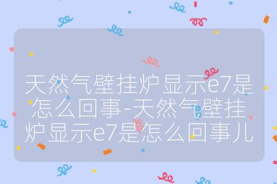 天然氣壁掛爐顯示e7是怎么回事-天然氣壁掛爐顯示e7是怎么回事兒