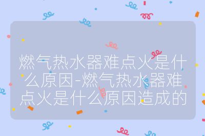 燃?xì)鉄崴麟y點火是什么原因-燃?xì)鉄崴麟y點火是什么原因造成的