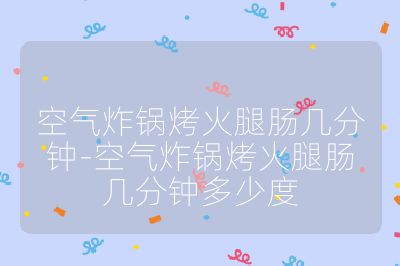 空氣炸鍋烤火腿腸幾分鐘-空氣炸鍋烤火腿腸幾分鐘多少度
