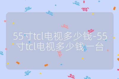 55寸tcl電視多少錢-55寸tcl電視多少錢一臺
