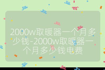 2000w取暖器一個(gè)月多少錢-2000w取暖器一個(gè)月多少錢電費(fèi)