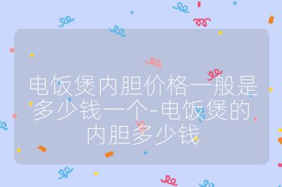 電飯煲內(nèi)膽價(jià)格一般是多少錢一個(gè)-電飯煲的內(nèi)膽多少錢