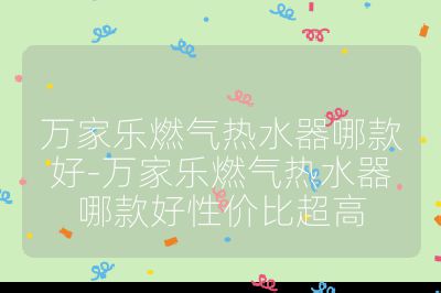萬家樂燃氣熱水器哪款好-萬家樂燃氣熱水器哪款好性價比超高