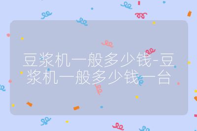 豆漿機一般多少錢-豆漿機一般多少錢一臺