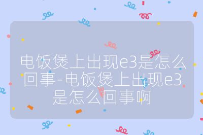 電飯煲上出現(xiàn)e3是怎么回事-電飯煲上出現(xiàn)e3是怎么回事啊