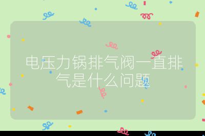 電壓力鍋排氣閥一直排氣是什么問題