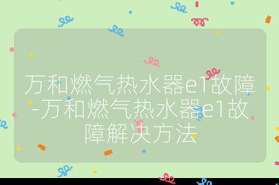 萬和燃氣熱水器e1故障-萬和燃氣熱水器e1故障解決方法