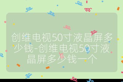 創(chuàng)維電視50寸液晶屏多少錢-創(chuàng)維電視50寸液晶屏多少錢一個