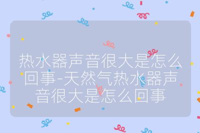 熱水器聲音很大是怎么回事-天然氣熱水器聲音很大是怎么回事
