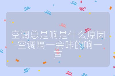 空調總是響是什么原因-空調隔一會咔的響一聲