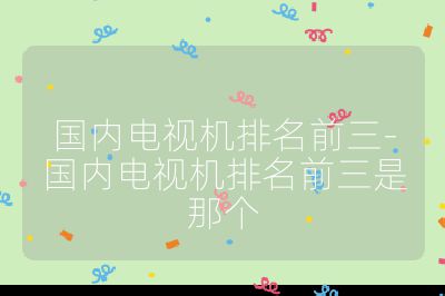 國內(nèi)電視機(jī)排名前三-國內(nèi)電視機(jī)排名前三是那個