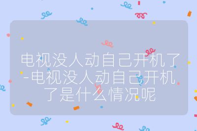 電視沒人動自己開機了-電視沒人動自己開機了是什么情況呢