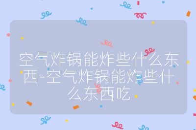 空氣炸鍋能炸些什么東西-空氣炸鍋能炸些什么東西吃