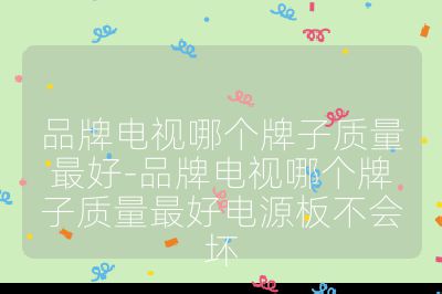 品牌電視哪個牌子質(zhì)量最好-品牌電視哪個牌子質(zhì)量最好電源板不會壞