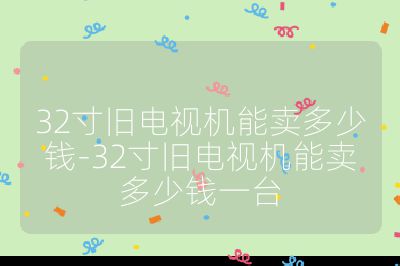 32寸舊電視機能賣多少錢-32寸舊電視機能賣多少錢一臺