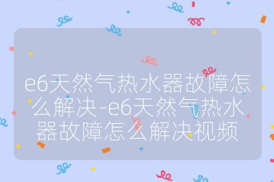 e6天然氣熱水器故障怎么解決-e6天然氣熱水器故障怎么解決視頻