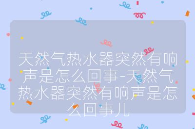 天然氣熱水器突然有響聲是怎么回事-天然氣熱水器突然有響聲是怎么回事兒