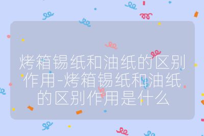 烤箱錫紙和油紙的區(qū)別作用-烤箱錫紙和油紙的區(qū)別作用是什么