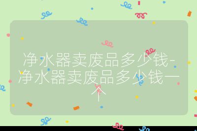 凈水器賣廢品多少錢-凈水器賣廢品多少錢一個