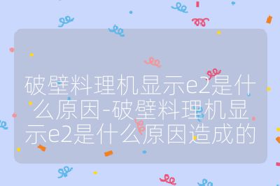 破壁料理機(jī)顯示e2是什么原因-破壁料理機(jī)顯示e2是什么原因造成的