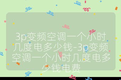 3p變頻空調一個小時幾度電多少錢-3p變頻空調一個小時幾度電多少錢電費