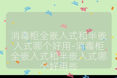 消毒柜全嵌入式和半嵌入式哪個好用-消毒柜全嵌入式和半嵌入式哪個好用些