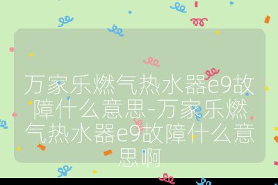 萬家樂燃氣熱水器e9故障什么意思-萬家樂燃氣熱水器e9故障什么意思啊