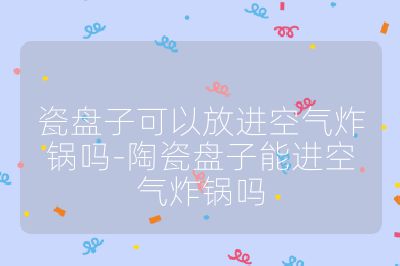 瓷盤子可以放進(jìn)空氣炸鍋嗎-陶瓷盤子能進(jìn)空氣炸鍋嗎