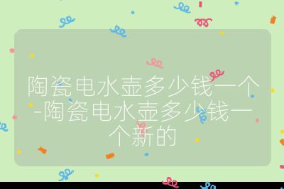 陶瓷電水壺多少錢一個-陶瓷電水壺多少錢一個新的