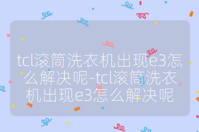 tcl滾筒洗衣機(jī)出現(xiàn)e3怎么解決呢-tcl滾筒洗衣機(jī)出現(xiàn)e3怎么解決呢