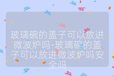 玻璃碗的蓋子可以放進(jìn)微波爐嗎-玻璃碗的蓋子可以放進(jìn)微波爐嗎安全嗎