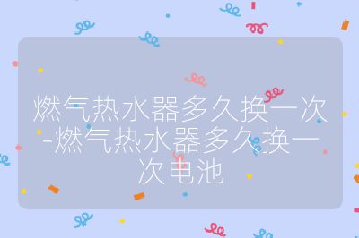 燃氣熱水器多久換一次-燃氣熱水器多久換一次電池