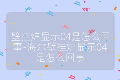 壁掛爐顯示04是怎么回事-海爾壁掛爐顯示04是怎么回事