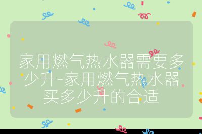 家用燃氣熱水器需要多少升-家用燃氣熱水器買多少升的合適