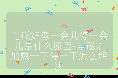 電磁爐煮一會兒停一會兒是什么原因-電磁爐加熱一下停一下怎么解決