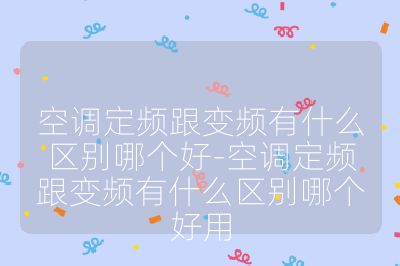 空調(diào)定頻跟變頻有什么區(qū)別哪個好-空調(diào)定頻跟變頻有什么區(qū)別哪個好用