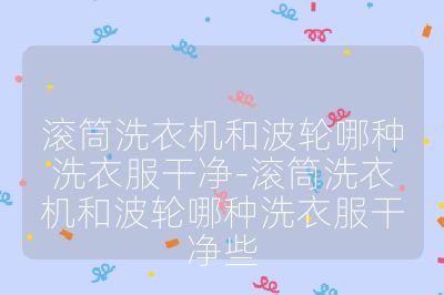 滾筒洗衣機(jī)和波輪哪種洗衣服干凈-滾筒洗衣機(jī)和波輪哪種洗衣服干凈些