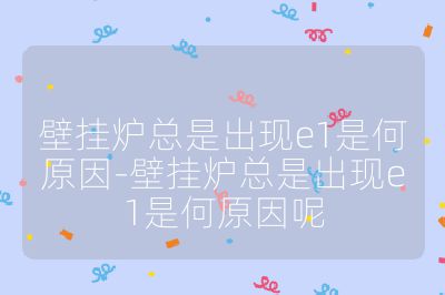 壁掛爐總是出現(xiàn)e1是何原因-壁掛爐總是出現(xiàn)e1是何原因呢