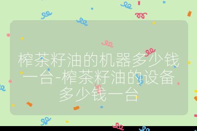 榨茶籽油的機器多少錢一臺-榨茶籽油的設備多少錢一臺