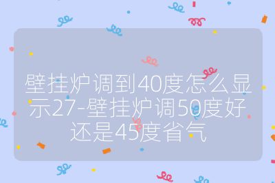壁掛爐調到40度怎么顯示27-壁掛爐調50度好還是45度省氣