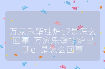 萬家樂壁掛爐e7是怎么回事-萬家樂壁掛爐出現e1是怎么回事