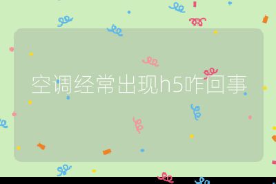 空調(diào)經(jīng)常出現(xiàn)h5咋回事