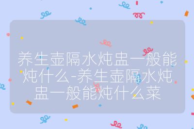 養生壺隔水燉盅一般能燉什么-養生壺隔水燉盅一般能燉什么菜