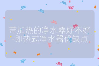 帶加熱的凈水器好不好-即熱式凈水器優(yōu)缺點