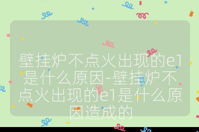 壁掛爐不點火出現的e1是什么原因-壁掛爐不點火出現的e1是什么原因造成的