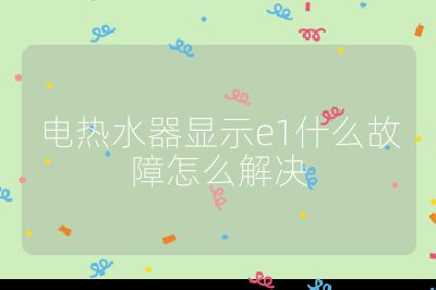 電熱水器顯示e1什么故障怎么解決