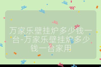 萬家樂壁掛爐多少錢一臺-萬家樂壁掛爐多少錢一臺家用